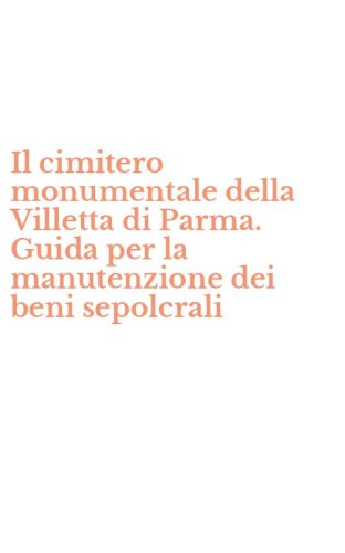Il cimitero monumentale della Villetta di Parma. Guida per la manutenzione dei beni sepolcrali