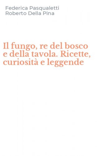 Il fungo, re del bosco e della tavola. Ricette, curiosit&agrave; e leggende