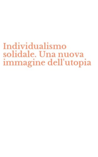 Individualismo solidale. Una nuova immagine dell'utopia