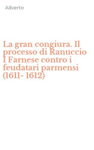 La gran congiura. Il processo di Ranuccio I Farnese contro i feudatari parmensi (1611-1612)