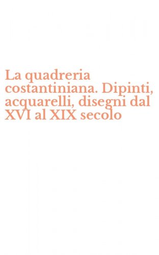 La quadreria costantiniana. Dipinti, acquarelli, disegni dal XVI al XIX secolo