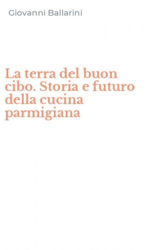 La terra del buon cibo. Storia e futuro della cucina parmigiana