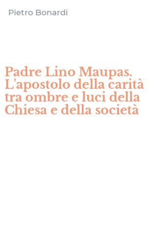 Padre Lino Maupas. L'apostolo della carit&agrave; tra ombre e luci della Chiesa e della societ&agrave;