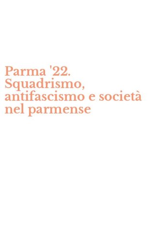 Parma '22. Squadrismo, antifascismo e societ&agrave; nel parmense