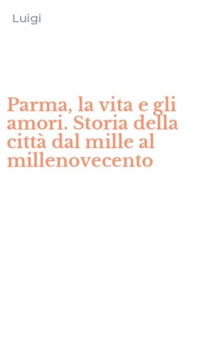 Parma, la vita e gli amori. Storia della citt&agrave; dal mille al millenovecento
