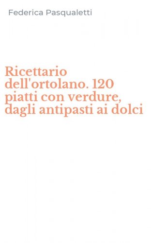 Ricettario dell'ortolano. 120 piatti con verdure, dagli antipasti ai dolci