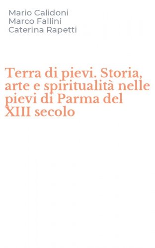 Terra di pievi. Storia, arte e spiritualit&agrave; nelle pievi di Parma del XIII secolo