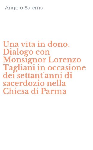 Una vita in dono. Dialogo con Monsignor Lorenzo Tagliani in occasione dei settant'anni di sacerdozio nella Chiesa di Parma
