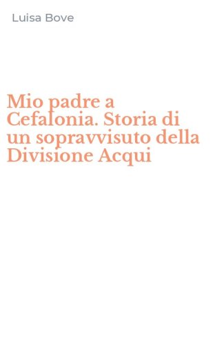 Mio padre a Cefalonia. Storia di un sopravvisuto della Divisione Acqui