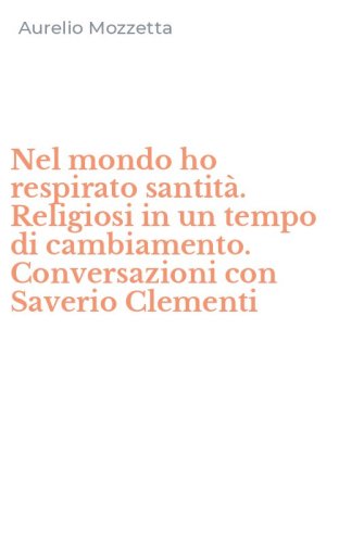 Nel mondo ho respirato santit&agrave;. Religiosi in un tempo di cambiamento. Conversazioni con Saverio Clementi