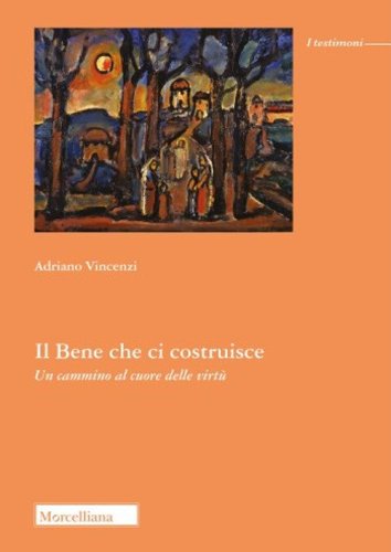 Il bene che ci costruisce. Un cammino al cuore delle virt&ugrave;