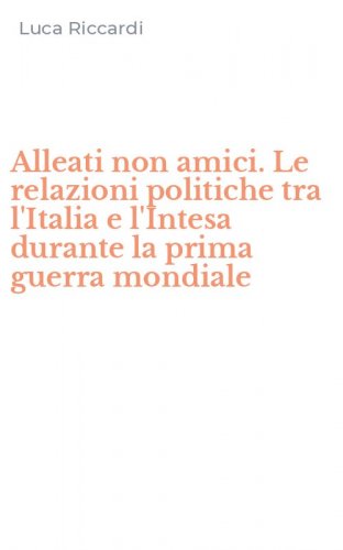 Alleati non amici. Le relazioni politiche tra l'Italia e l'Intesa durante la prima guerra mondiale