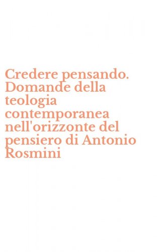 Credere pensando. Domande della teologia contemporanea nell'orizzonte del pensiero di Antonio Rosmini