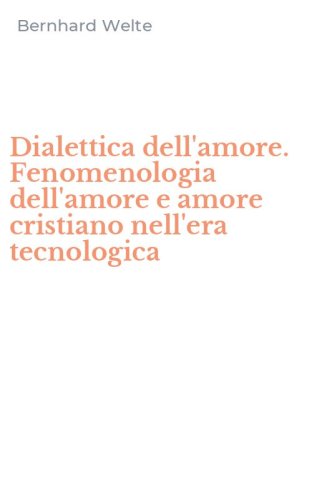 Dialettica dell'amore. Fenomenologia dell'amore e amore cristiano nell'era tecnologica