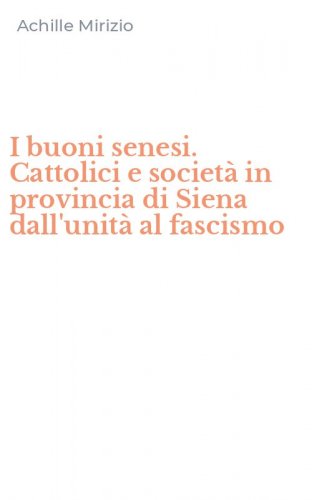 I buoni senesi. Cattolici e societ&agrave; in provincia di Siena dall'unit&agrave; al fascismo