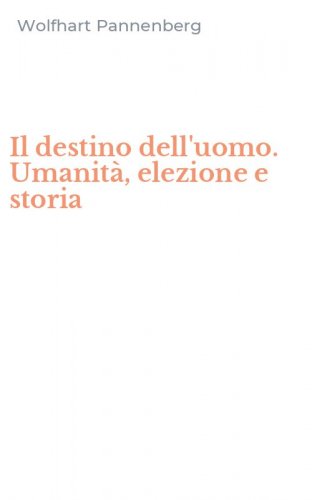 Il destino dell'uomo. Umanit&agrave;, elezione e storia