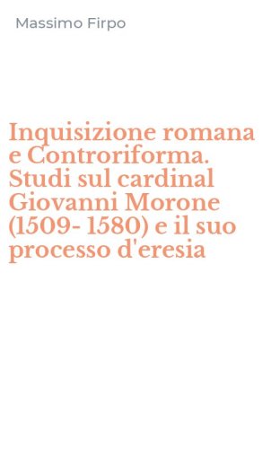 Inquisizione romana e Controriforma. Studi sul cardinal Giovanni Morone (1509-1580) e il suo processo d'eresia