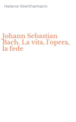 Johann Sebastian Bach. La vita, l'opera, la fede