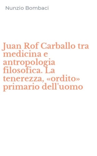 Juan Rof Carballo tra medicina e antropologia filosofica. La tenerezza, &laquo;ordito&raquo; primario dell'uomo - LA TENEREZZA, "ORDITO" PRIMARIO DELL'UOMO