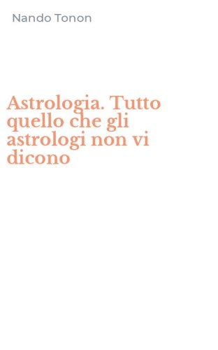 Astrologia. Tutto quello che gli astrologi non vi dicono