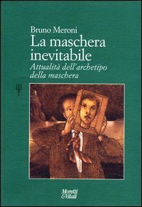 La maschera inevitabile. Attualit&agrave; dell'archetipo della maschera