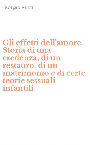 Gli effetti dell'amore. Storia di una credenza, di un restauro, di un matrimonio e di certe teorie sessuali infantili