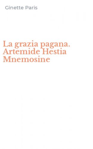 La grazia pagana. Artemide Hestia Mnemosine