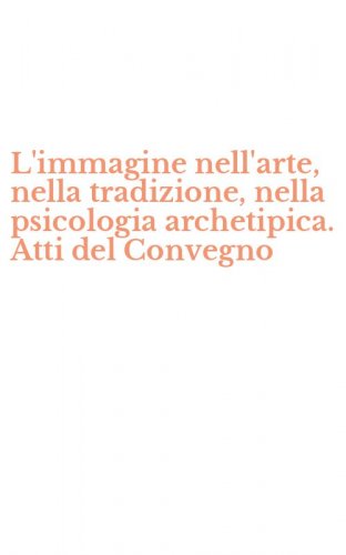 L'immagine nell'arte, nella tradizione, nella psicologia archetipica. Atti del Convegno