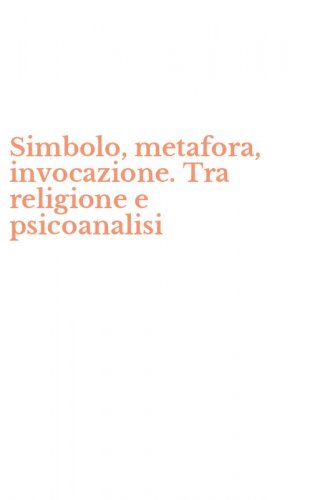 Simbolo, metafora, invocazione. Tra religione e psicoanalisi
