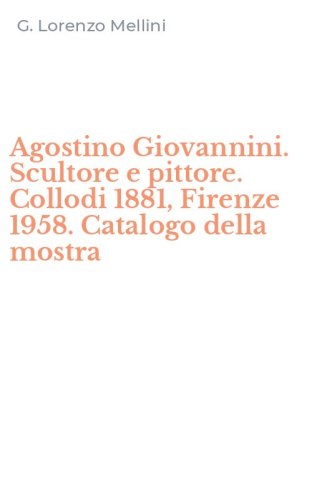 Agostino Giovannini. Scultore e pittore. Collodi 1881, Firenze 1958. Catalogo della mostra
