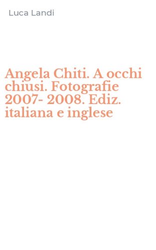 Angela Chiti. A occhi chiusi. Fotografie 2007-2008. Ediz. italiana e inglese