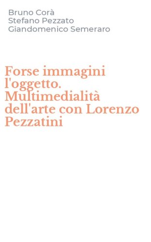 Forse immagini l'oggetto. Multimedialit&agrave; dell'arte con Lorenzo Pezzatini