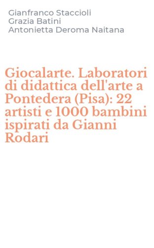 Giocalarte. Laboratori di didattica dell'arte a Pontedera (Pisa): 22 artisti e 1000 bambini ispirati da Gianni Rodari