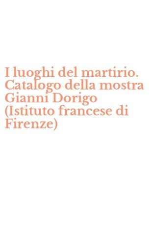 I luoghi del martirio. Catalogo della mostra Gianni Dorigo (Istituto francese di Firenze)
