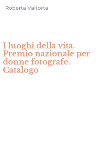I luoghi della vita. Premio nazionale per donne fotografe. Catalogo