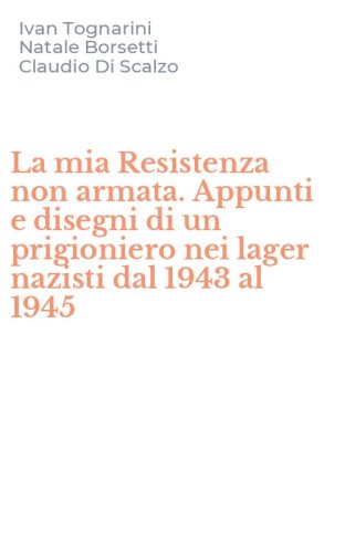La mia Resistenza non armata. Appunti e disegni di un prigioniero nei lager nazisti dal 1943 al 1945