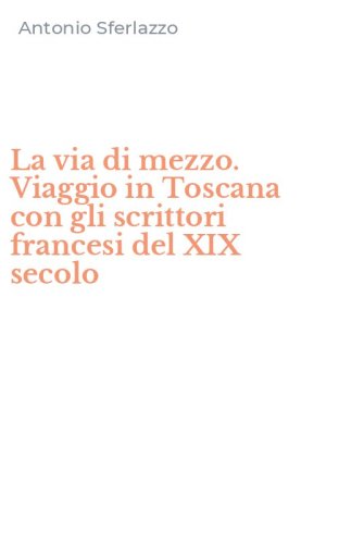La via di mezzo. Viaggio in Toscana con gli scrittori francesi del XIX secolo