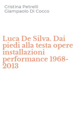 Luca De Silva. Dai piedi alla testa opere installazioni performance 1968-2013
