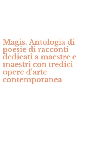 Magis. Antologia di poesie di racconti dedicati a maestre e maestri con tredici opere d'arte contemporanea