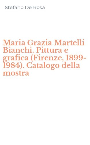 Maria Grazia Martelli Bianchi. Pittura e grafica (Firenze, 1899-1984). Catalogo della mostra