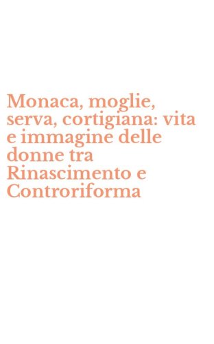Monaca, moglie, serva, cortigiana: vita e immagine delle donne tra Rinascimento e Controriforma