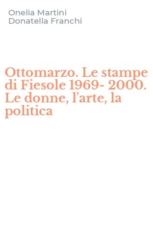 Ottomarzo. Le stampe di Fiesole 1969-2000. Le donne, l'arte, la politica