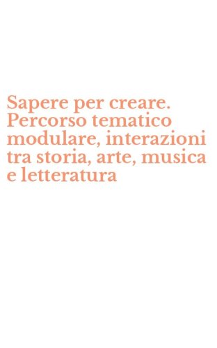Sapere per creare. Percorso tematico modulare, interazioni tra storia, arte, musica e letteratura