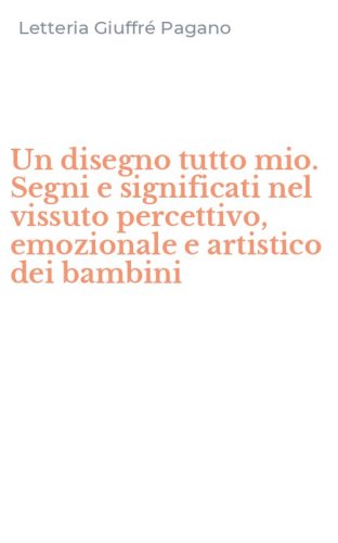 Un disegno tutto mio. Segni e significati nel vissuto percettivo, emozionale e artistico dei bambini