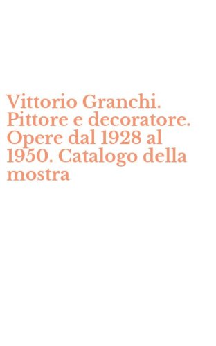 Vittorio Granchi. Pittore e decoratore. Opere dal 1928 al 1950. Catalogo della mostra