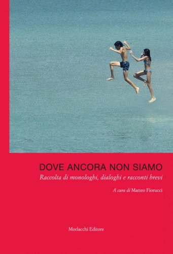 Dove ancora non siamo. Raccolta di monologhi, dialoghi e racconti brevi