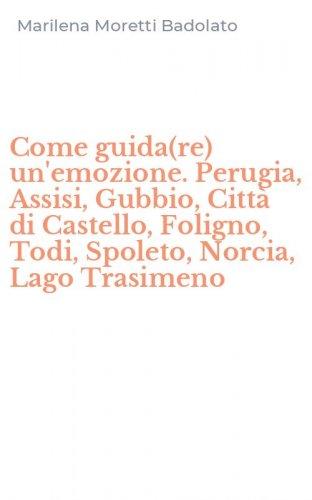 Come guida(re) un'emozione. Perugia, Assisi, Gubbio, Citt&agrave; di Castello, Foligno, Todi, Spoleto, Norcia, Lago Trasimeno