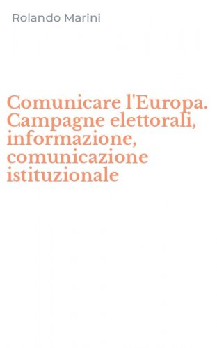 Comunicare l'Europa. Campagne elettorali, informazione, comunicazione istituzionale