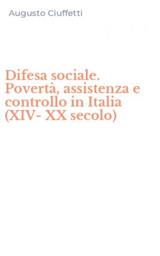 Difesa sociale. Povert&agrave;, assistenza e controllo in Italia (XIV-XX secolo)