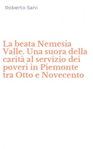 La beata Nemesia Valle. Una suora della carit&agrave; al servizio dei poveri in Piemonte tra Otto e Novecento